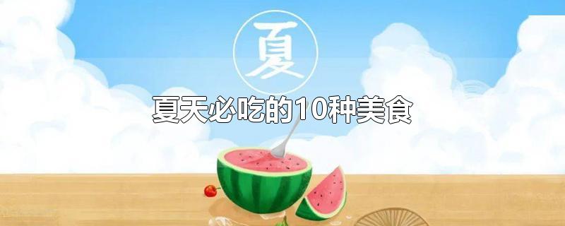 夏天必吃的10种美食-最新夏天必吃的10种美食整理解答