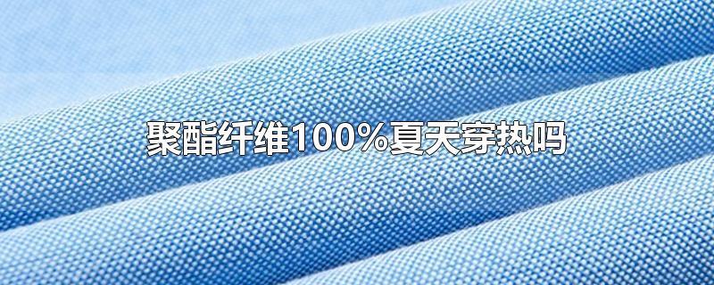 聚酯纤维100%夏天穿热吗-最新聚酯纤维100%夏天穿热吗整理解答