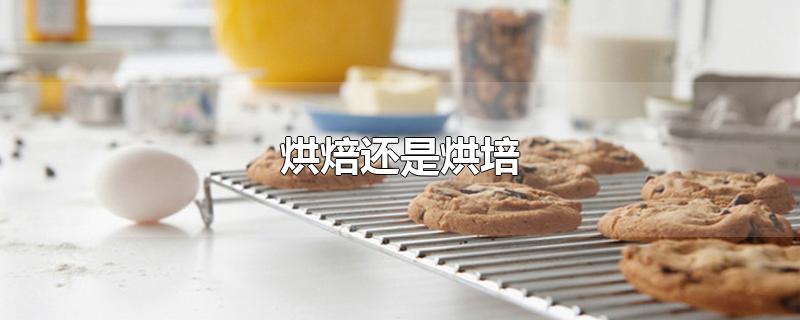 烘焙还是烘培-最新烘焙还是烘培整理解答