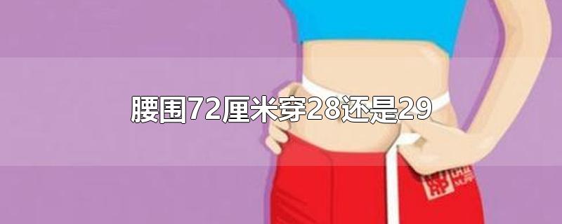 腰围72厘米穿28还是29-最新腰围72厘米穿28还是29整理解答