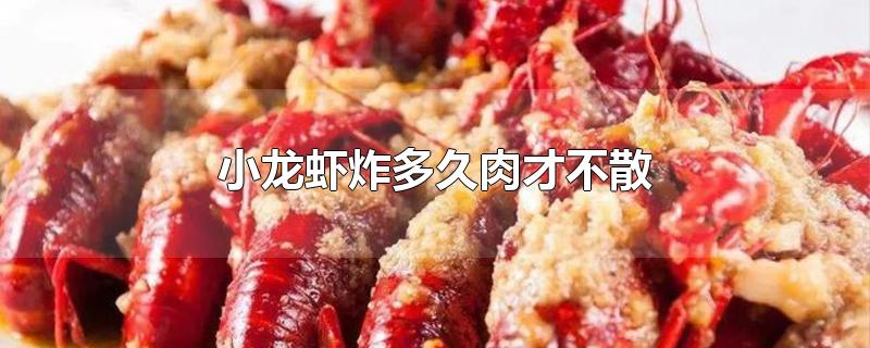 小龙虾炸多久肉才不散-最新小龙虾炸多久肉才不散整理解答