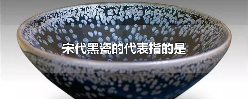 宋代黑瓷的代表指的是-最新宋代黑瓷的代表指的是整理解答