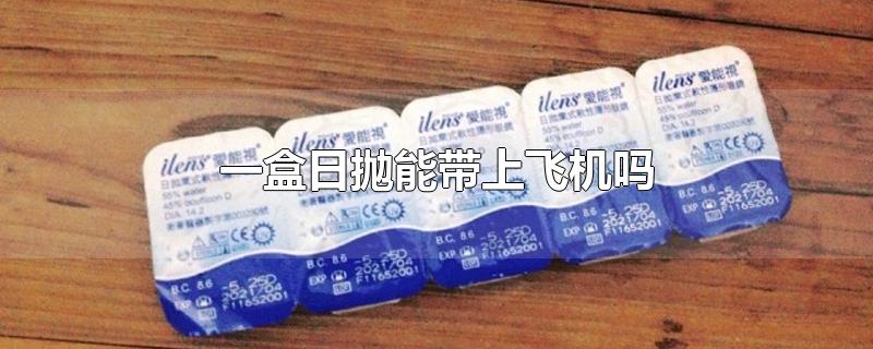 一盒日抛能带上飞机吗-最新一盒日抛能带上飞机吗整理解答