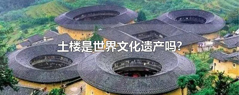 土楼是世界文化遗产吗?-最新土楼是世界文化遗产吗?整理解答