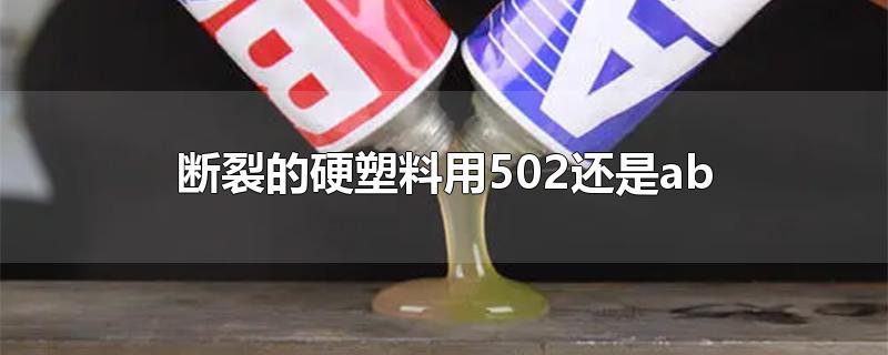 断裂的硬塑料用502还是ab-最新断裂的硬塑料用502还是ab整理解答