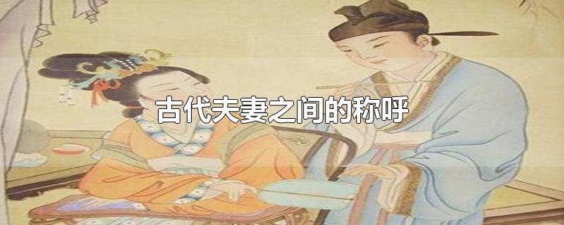 古代夫妻之间的称呼-最新古代夫妻之间的称呼整理解答