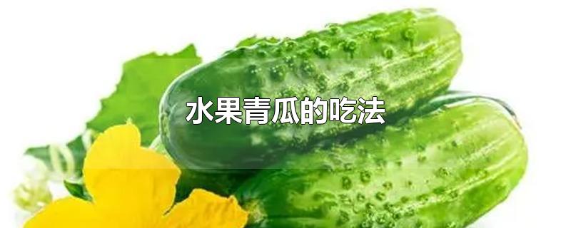 水果青瓜的吃法-最新水果青瓜的吃法整理解答