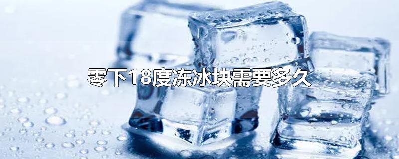 零下18度冻冰块需要多久-最新零下18度冻冰块需要多久整理解答