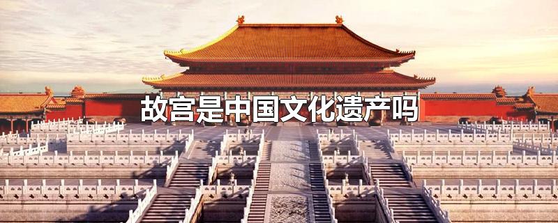 故宫是中国文化遗产吗-最新故宫是中国文化遗产吗整理解答