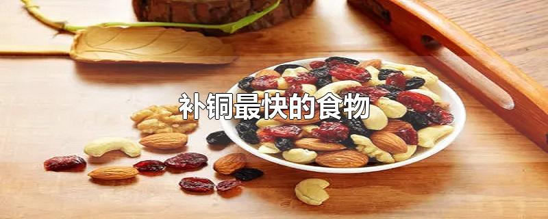 补铜最快的食物-最新补铜最快的食物整理解答