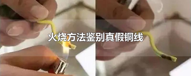 火烧方法鉴别真假铜线-最新火烧方法鉴别真假铜线整理解答