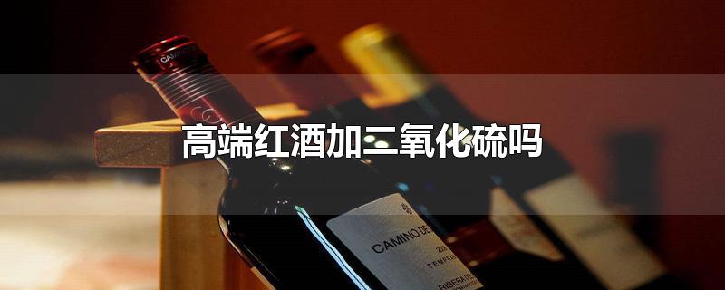 高端红酒加二氧化硫吗-最新高端红酒加二氧化硫吗整理解答