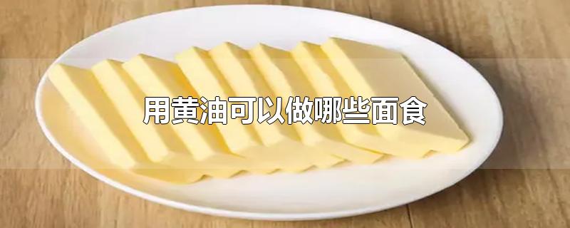 用黄油可以做哪些面食-最新用黄油可以做哪些面食整理解答