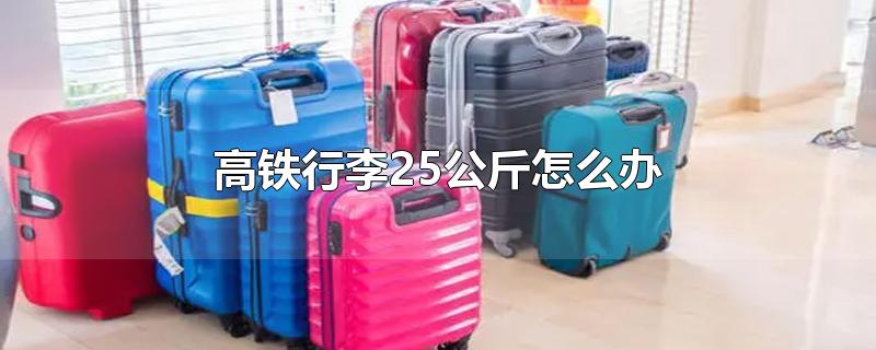 高铁行李25公斤怎么办