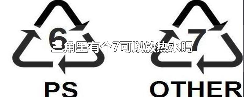 三角里有个7可以放热水吗-最新三角里有个7可以放热水吗整理解答