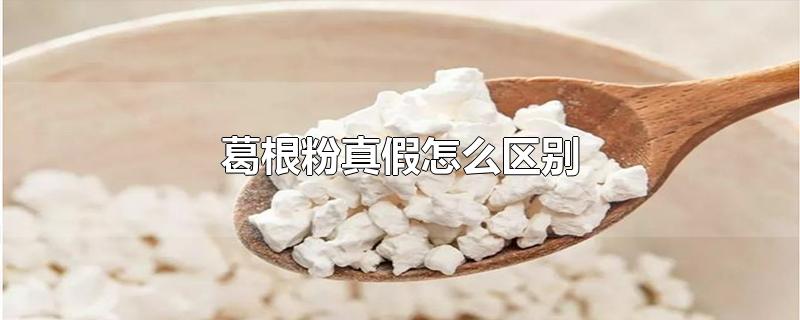 葛根粉真假怎么区别-最新葛根粉真假怎么区别整理解答