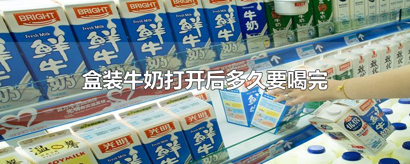 盒装牛奶打开后多久要喝完-最新盒装牛奶打开后多久要喝完整理解答