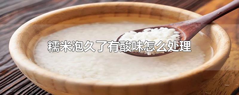 糯米泡久了有酸味怎么处理-最新糯米泡久了有酸味怎么处理整理解答