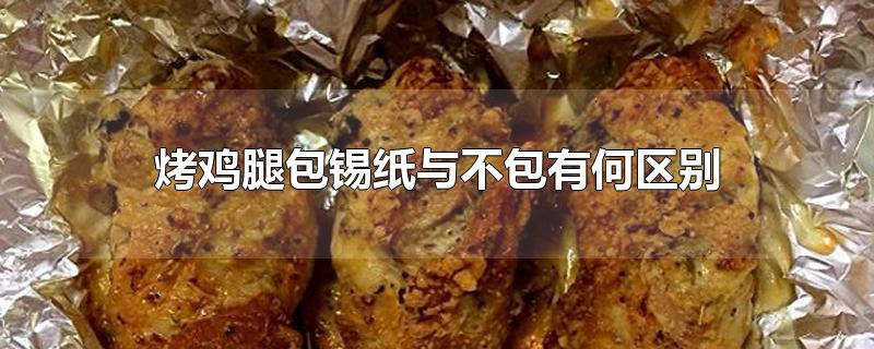 烤鸡腿包锡纸与不包有何区别-最新烤鸡腿包锡纸与不包有何区别整理解答