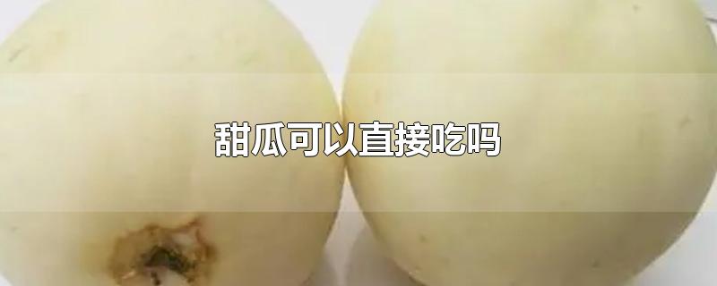 甜瓜可以直接吃吗-最新甜瓜可以直接吃吗整理解答