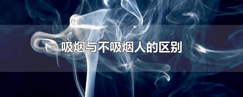 吸烟与不吸烟人的区别-最新吸烟与不吸烟人的区别整理解答