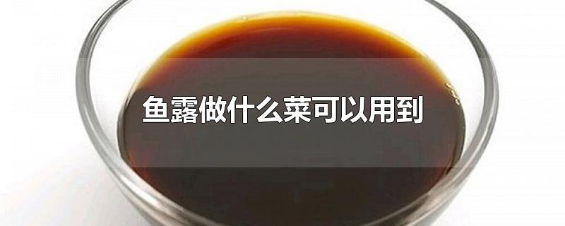 鱼露做什么菜可以用到-最新鱼露做什么菜可以用到整理解答