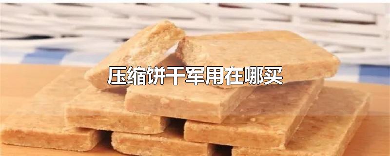 压缩饼干军用在哪买-最新压缩饼干军用在哪买整理解答