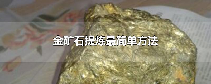 金矿石提炼最简单方法-最新金矿石提炼最简单方法整理解答