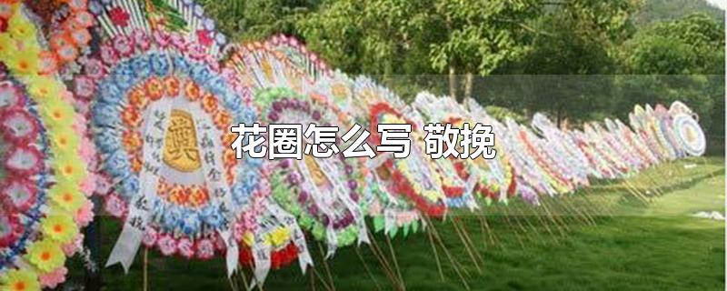 花圈怎么写 敬挽-最新花圈怎么写 敬挽整理解答