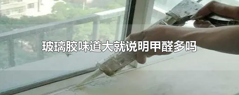 玻璃胶味道大就说明甲醛多吗-最新玻璃胶味道大就说明甲醛多吗整理解答