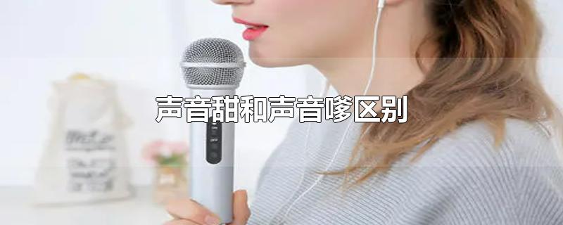 声音甜和声音嗲区别-最新声音甜和声音嗲区别整理解答