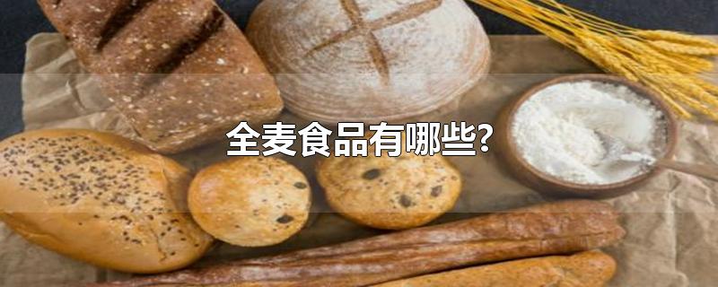 全麦食品有哪些?-最新全麦食品有哪些?整理解答