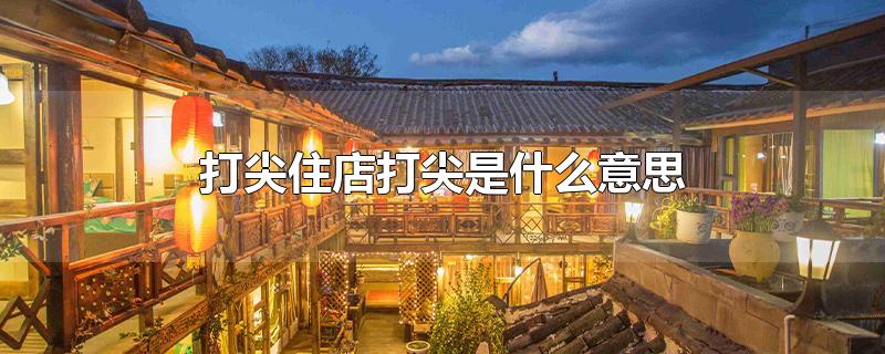 打尖住店打尖是什么意思-最新打尖住店打尖是什么意思整理解答