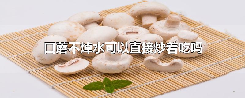 口蘑不焯水可以直接炒着吃吗-最新口蘑不焯水可以直接炒着吃吗整理解答