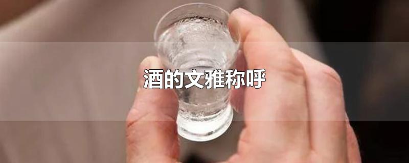 酒的文雅称呼-最新酒的文雅称呼整理解答