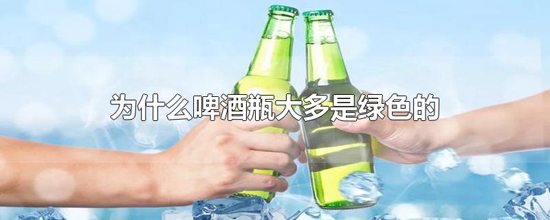 为什么啤酒瓶大多是绿色的-最新为什么啤酒瓶大多是绿色的整理解答