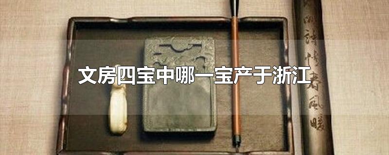 文房四宝中哪一宝产于浙江-最新文房四宝中哪一宝产于浙江整理解答