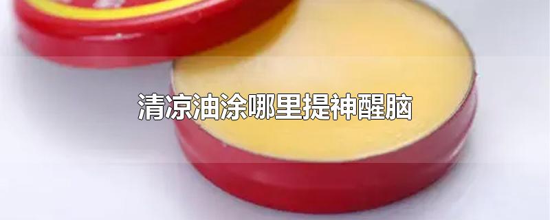 清凉油涂哪里提神醒脑-最新清凉油涂哪里提神醒脑整理解答