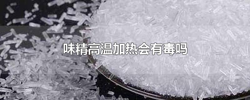 味精高温加热会有毒吗-最新味精高温加热会有毒吗整理解答