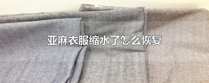 亚麻衣服缩水了怎么恢复-最新亚麻衣服缩水了怎么恢复整理解答