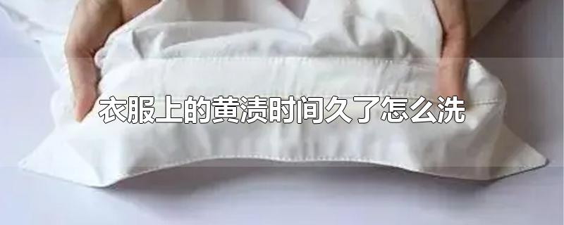 衣服上的黄渍时间久了怎么洗-最新衣服上的黄渍时间久了怎么洗整理解答