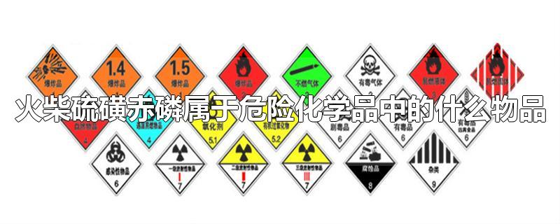 火柴硫磺赤磷属于危险化学品中的什么物品-最新火柴硫磺赤磷属于危险化学品中的什么物品整理解答