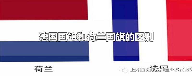 法国国旗和荷兰国旗的区别-最新法国国旗和荷兰国旗的区别整理解答