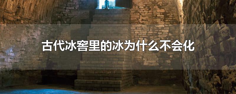 古代冰窖里的冰为什么不会化-最新古代冰窖里的冰为什么不会化整理解答