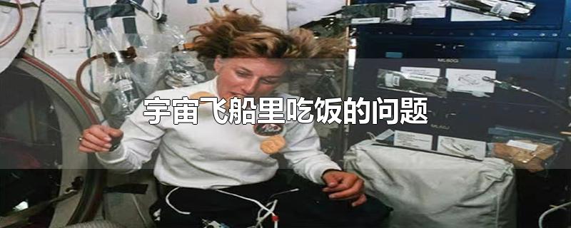 宇宙飞船里吃饭的问题-最新宇宙飞船里吃饭的问题整理解答