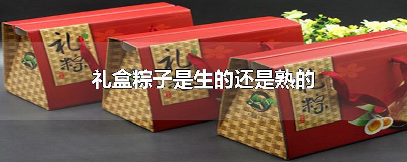 礼盒粽子是生的还是熟的-最新礼盒粽子是生的还是熟的整理解答