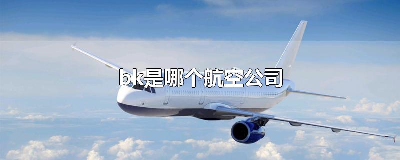 bk是哪个航空公司-最新bk是哪个航空公司整理解答