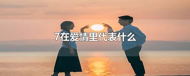 7在爱情里代表什么