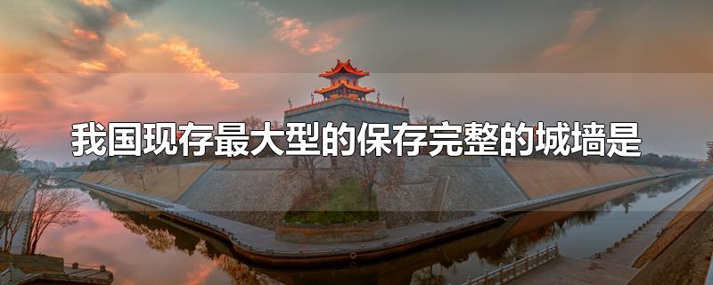 我国现存最大型的保存完整的城墙是-最新我国现存最大型的保存完整的城墙是整理解答