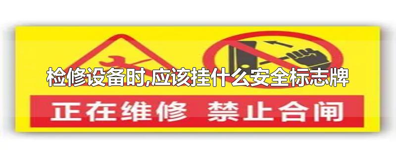 检修设备时,应该挂什么安全标志牌-最新检修设备时,应该挂什么安全标志牌整理解答